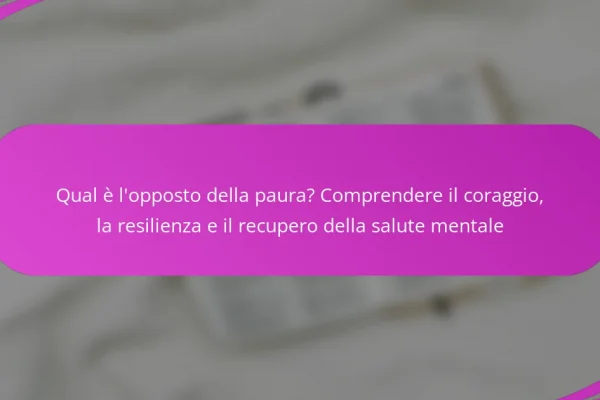 Qual è l’opposto della paura? Comprendere il coraggio, la resilienza e il recupero della salute mentale
